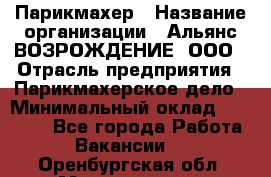 Парикмахер › Название организации ­ Альянс ВОЗРОЖДЕНИЕ, ООО › Отрасль предприятия ­ Парикмахерское дело › Минимальный оклад ­ 73 000 - Все города Работа » Вакансии   . Оренбургская обл.,Медногорск г.